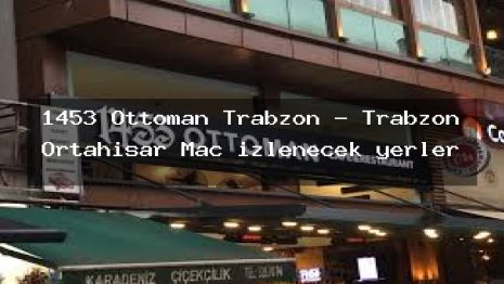 1453 Ottoman Trabzon – Trabzon Ortahisar Maç izlenecek yerler