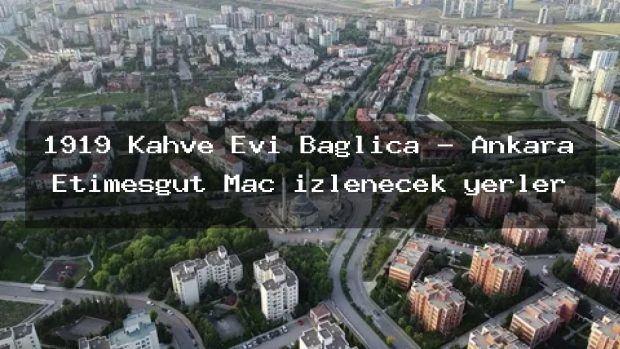 1919 Kahve Evi Bağlıca – Ankara Etimesgut Maç izlenecek yerler