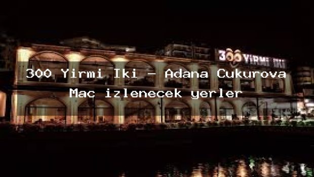 300 Yirmi İki – Adana Çukurova Maç izlenecek yerler