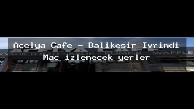 Açelya Cafe – Balıkesir İvrindi Maç izlenecek yerler