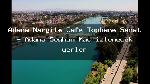 Adana Nargile Cafe Tophane Sanat – Adana Seyhan Maç izlenecek yerler