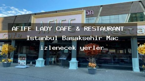 AFİFE LADY CAFE & RESTAURANT – İstanbul Başakşehir Maç izlenecek yerler
