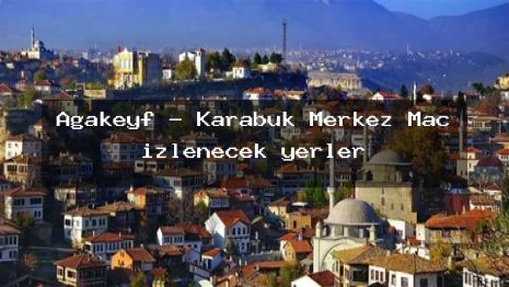 Agakeyf – Karabük Merkez Maç izlenecek yerler
