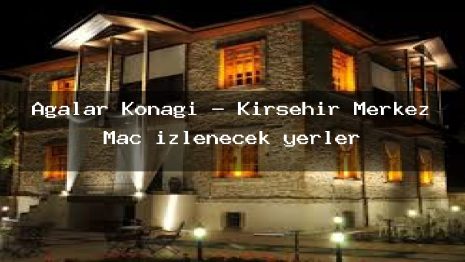 Ağalar Konağı – Kırşehir Merkez Maç izlenecek yerler