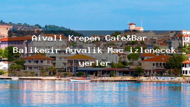Aivali Krepen Cafe&Bar – Balıkesir Ayvalık Maç izlenecek yerler