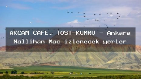 AKÇAM CAFE. TOST-KUMRU – Ankara Nallıhan Maç izlenecek yerler