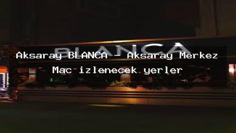 Aksaray BLANCA – Aksaray Merkez Maç izlenecek yerler