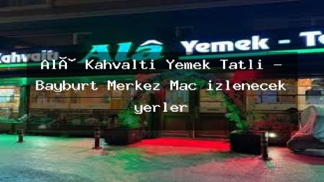 Alâ Kahvaltı Yemek Tatlı – Bayburt Merkez Maç izlenecek yerler