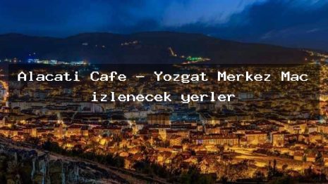 Alaçatı Cafe – Yozgat Merkez Maç izlenecek yerler