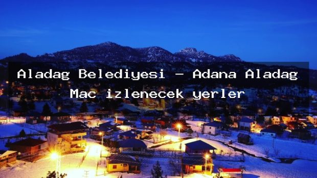 Aladag Belediyesi – Adana Aladağ Maç izlenecek yerler