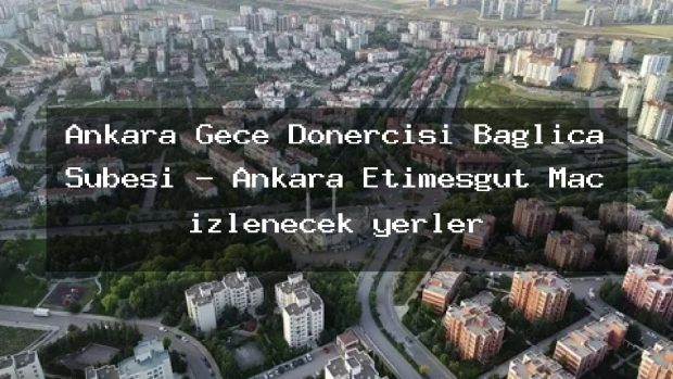 Ankara Gece Dönercisi Bağlıca Şubesi – Ankara Etimesgut Maç izlenecek yerler