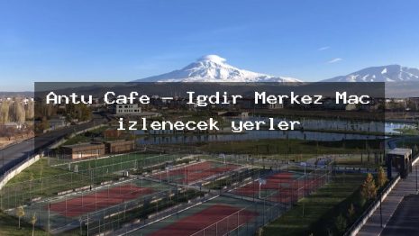 Antu Cafe – Iğdır Merkez Maç izlenecek yerler
