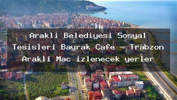 Araklı Belediyesi Sosyal Tesisleri Bayrak Cafe – Trabzon Araklı Maç izlenecek yerler