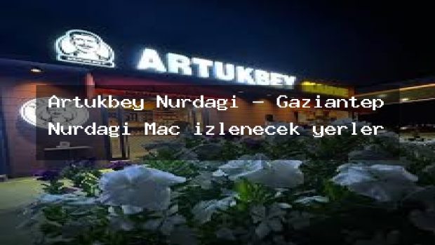 Artukbey Nurdağı – Gaziantep Nurdağı Maç izlenecek yerler