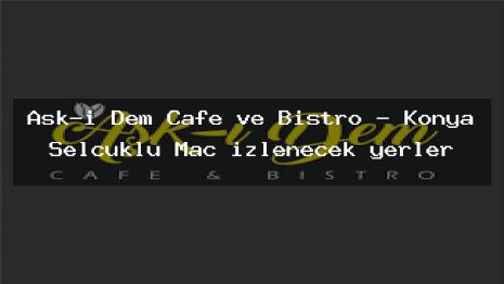 Aşk-ı Dem Cafe ve Bistro – Konya Selçuklu Maç izlenecek yerler