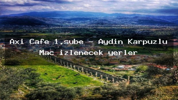 Axi Cafe 1.şube – Aydın Karpuzlu Maç izlenecek yerler