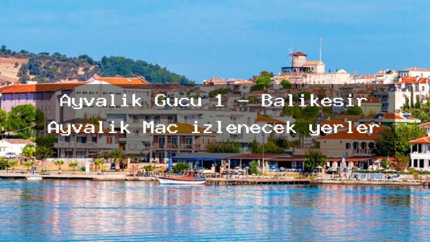 Ayvalık Gücü 1 – Balıkesir Ayvalık Maç izlenecek yerler