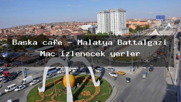 Başka cafe – Malatya Battalgazi Maç izlenecek yerler