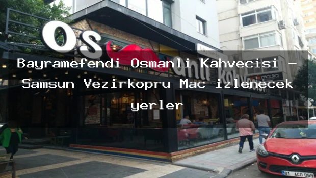 Bayramefendi Osmanlı Kahvecisi – Samsun Vezirköprü Maç izlenecek yerler