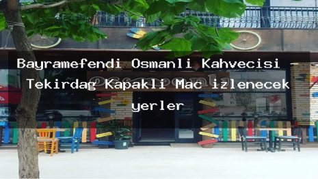 Bayramefendi Osmanlı Kahvecisi – Tekirdağ Kapaklı Maç izlenecek yerler