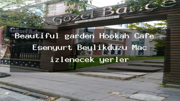 Beautiful garden Hookah Cafe – Esenyurt Beylikdüzü Maç izlenecek yerler