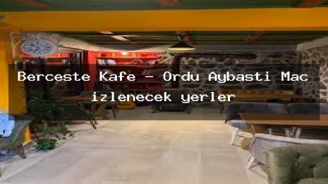 Berceste Kafe – Ordu Aybastı Maç izlenecek yerler