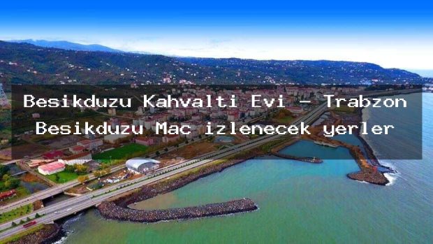 Beşikdüzü Kahvaltı Evi – Trabzon Beşikdüzü Maç izlenecek yerler
