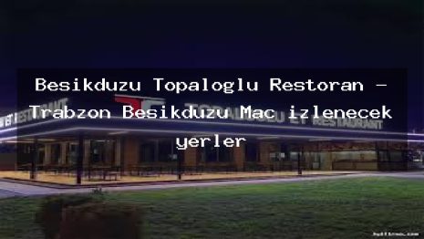 Beşikdüzü Topaloğlu Restoran – Trabzon Beşikdüzü Maç izlenecek yerler