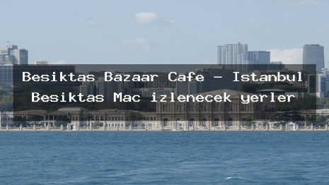 Besiktas Bazaar Cafe – İstanbul Beşiktaş Maç izlenecek yerler