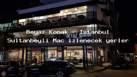 Beyaz Konak – İstanbul Sultanbeyli Maç izlenecek yerler