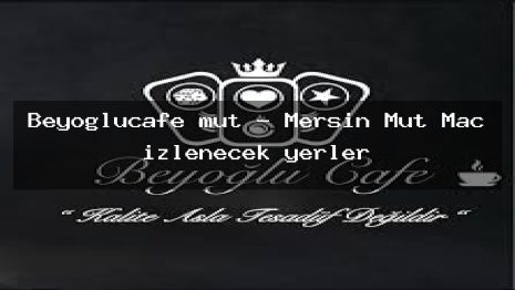 Beyoğlucafe mut – Mersin Mut Maç izlenecek yerler