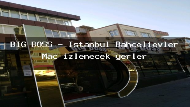 BİG BOSS – İstanbul Bahçelievler Maç izlenecek yerler