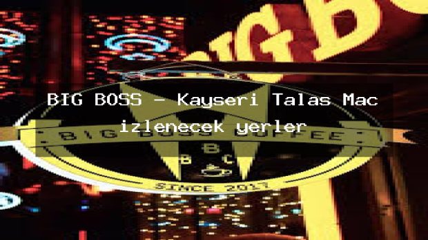 BİG BOSS – Kayseri Talas Maç izlenecek yerler