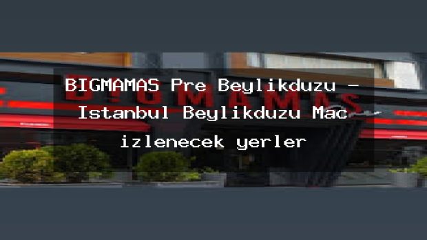 BİGMAMAS Pre Beylikdüzü – İstanbul Beylikdüzü Maç izlenecek yerler