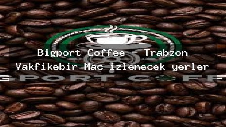 Bigport Coffee – Trabzon Vakfıkebir Maç izlenecek yerler