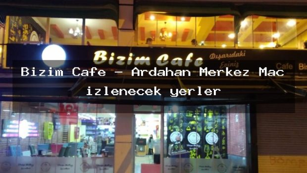 Bizim Cafe – Ardahan Merkez Maç izlenecek yerler