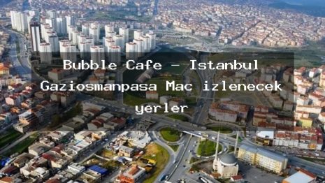 Bubble Cafe – İstanbul Gaziosmanpaşa Maç izlenecek yerler
