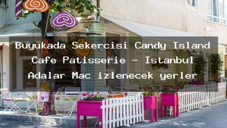 Büyükada Şekercisi Candy Island Cafe Patisserie – İstanbul Adalar Maç izlenecek yerler