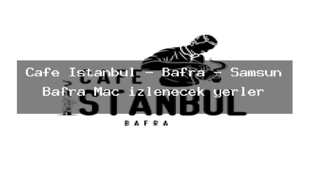 Cafe İstanbul – Bafra – Samsun Bafra Maç izlenecek yerler