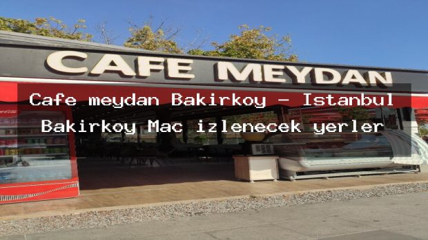 Cafe meydan Bakırköy – İstanbul Bakırköy Maç izlenecek yerler