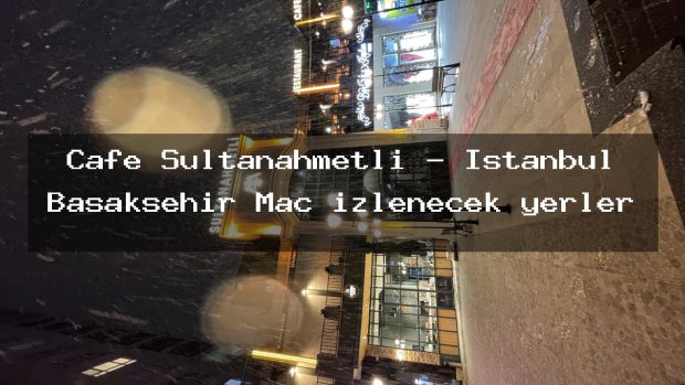Cafe Sultanahmetli – İstanbul Başakşehir Maç izlenecek yerler