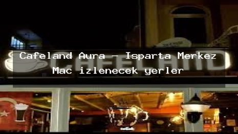 Cafeland Aura – Isparta Merkez Maç izlenecek yerler