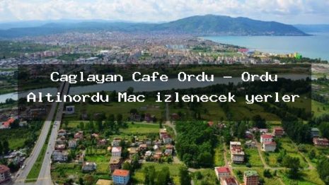 Çağlayan Cafe Ordu – Ordu Altınordu Maç izlenecek yerler