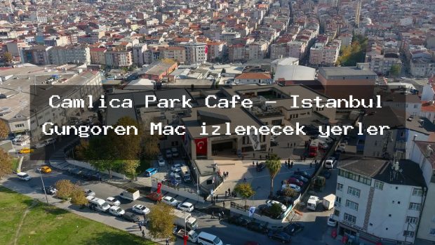 Çamlica Park Cafe – İstanbul Güngören Maç izlenecek yerler
