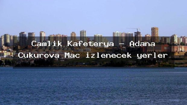 Çamlık Kafeterya – Adana Çukurova Maç izlenecek yerler