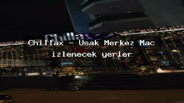 Chillax – Uşak Merkez Maç izlenecek yerler