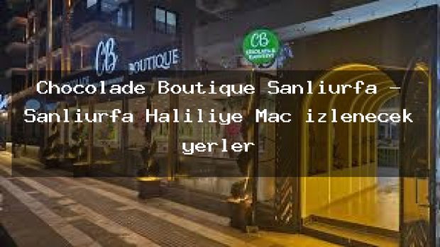 Chocolade Boutique Şanlıurfa – Şanlıurfa Haliliye Maç izlenecek yerler