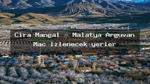 Çıra Mangal – Malatya Arguvan Maç izlenecek yerler
