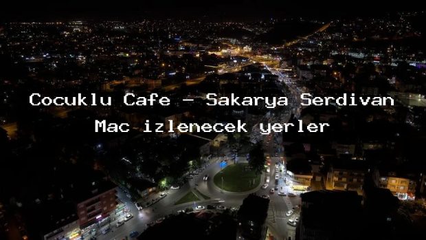 Çocuklu Cafe – Sakarya Serdivan Maç izlenecek yerler