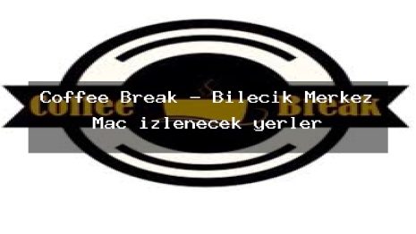 Coffee Break – Bilecik Merkez Maç izlenecek yerler